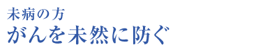 未病の方 がんを未然に防ぐ